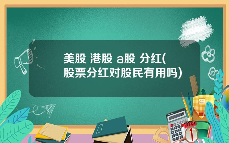 美股 港股 a股 分红(股票分红对股民有用吗)